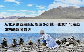 從北京到西藏組團旅游多少錢一張票？北京出發(fā)西藏跟團游記