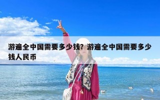 游遍全中國需要多少錢？游遍全中國需要多少錢人民幣