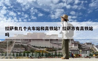 拉薩有幾個火車站和高鐵站？拉薩市有高鐵站嗎
