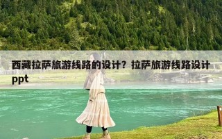 西藏拉薩旅游線路的設計？拉薩旅游線路設計ppt
