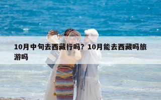 10月中旬去西藏行嗎？10月能去西藏嗎旅游嗎