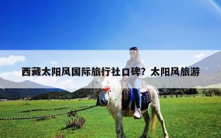 西藏太陽風(fēng)國際旅行社口碑？太陽風(fēng)旅游