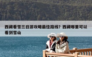 西藏看雪三日游攻略最佳路線？西藏哪里可以看到雪山