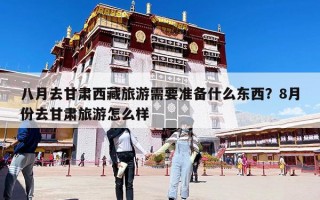 八月去甘肅西藏旅游需要準備什么東西？8月份去甘肅旅游怎么樣