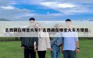 去西藏在哪坐火車？去西藏在哪坐火車方便些