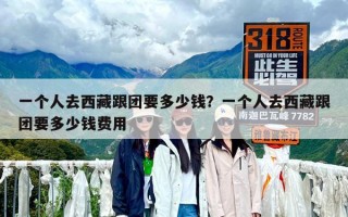 一個人去西藏跟團要多少錢？一個人去西藏跟團要多少錢費用