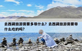 去西藏旅游需要多帶什么？去西藏旅游需要帶什么吃的嗎?