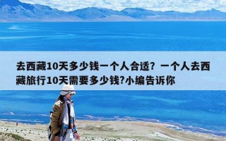 去西藏10天多少錢一個(gè)人合適？一個(gè)人去西藏旅行10天需要多少錢?小編告訴你