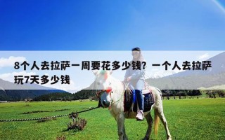 8個人去拉薩一周要花多少錢？一個人去拉薩玩7天多少錢