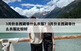 3月份去西藏帶什么衣服？3月份去西藏帶什么衣服比較好