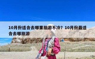 10月份適合去哪里旅游不冷？10月份最適合去哪旅游