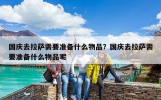 國慶去拉薩需要準備什么物品？國慶去拉薩需要準備什么物品呢