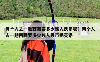 兩個人去一趟西藏要多少錢人民幣呢?兩個人去一趟西藏要多少錢人民幣呢英語 兩個人去一趟西藏要多少錢人民幣呢?兩個人去一趟西藏要多少錢人民幣呢英語