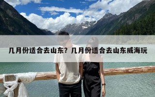 幾月份適合去山東？幾月份適合去山東威海玩