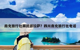 南充旅行社跟團(tuán)游拉薩？四川南充旅行社電話