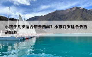 小孩子幾歲適合帶去西藏？小孩幾歲適合去西藏旅游