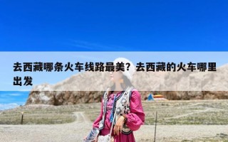 去西藏哪條火車線路最美？去西藏的火車哪里出發