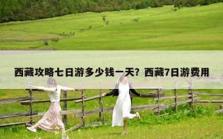 西藏攻略七日游多少錢一天？西藏7日游費用