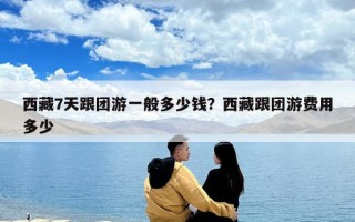 西藏7天跟團游一般多少錢？西藏跟團游費用多少