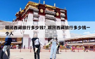 跟團西藏旅行多少錢？跟團西藏旅行多少錢一個人