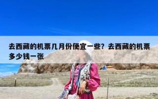 去西藏的機(jī)票幾月份便宜一些？去西藏的機(jī)票多少錢一張
