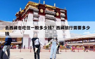 去西藏包吃住一般多少錢？西藏旅行需要多少錢