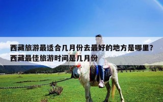 西藏旅游最適合幾月份去最好的地方是哪里?西藏最佳旅游時(shí)間是幾月份 西藏旅游最適合幾月份去最好的地方是哪里?西藏最佳旅游時(shí)間是幾月份