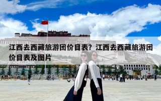 江西去西藏旅游團價目表？江西去西藏旅游團價目表及圖片