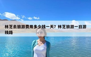 林芝去旅游費(fèi)用多少錢一天？林芝旅游一日游線路