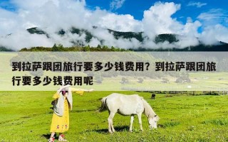 到拉薩跟團旅行要多少錢費用？到拉薩跟團旅行要多少錢費用呢