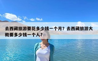 去西藏旅游要花多少錢一個月？去西藏旅游大概要多少錢一個人?