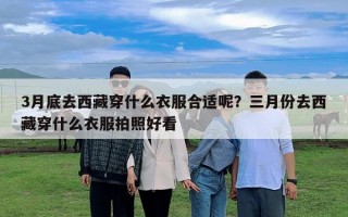 3月底去西藏穿什么衣服合適呢？三月份去西藏穿什么衣服拍照好看