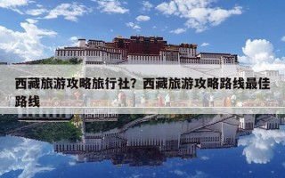 西藏旅游攻略旅行社？西藏旅游攻略路線最佳路線