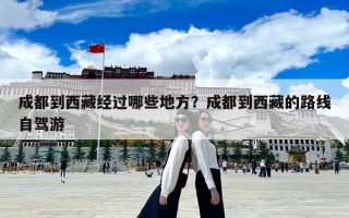 成都到西藏經過哪些地方？成都到西藏的路線自駕游