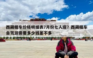 西藏租車價格明細表7月份七人座？西藏租車自駕游需要多少錢差不多