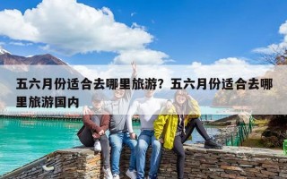 五六月份適合去哪里旅游？五六月份適合去哪里旅游國內