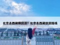 北京去西藏跟團游？北京去西藏旅游路線