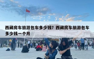 西藏房車旅游包車多少錢？西藏房車旅游包車多少錢一個月