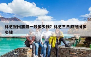 林芝報團旅游一般多少錢？林芝三日游報團多少錢