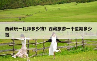 西藏玩一禮拜多少錢？西藏旅游一個星期多少錢