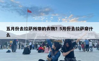 五月份去拉薩所帶的衣物？5月份去拉薩穿什么