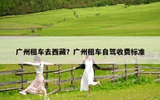 廣州租車去西藏？廣州租車自駕收費標準