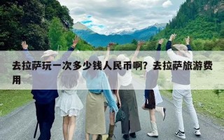 去拉薩玩一次多少錢(qián)人民幣啊？去拉薩旅游費(fèi)用