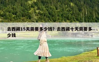 去西藏15天需要多少錢？去西藏十天需要多少錢