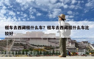 租車去西藏租什么車？租車去西藏租什么車比較好