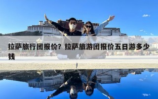 拉薩旅行團報價？拉薩旅游團報價五日游多少錢