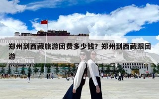 鄭州到西藏旅游團費多少錢？鄭州到西藏跟團游