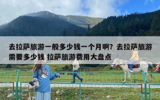 去拉薩旅游一般多少錢一個月??？去拉薩旅游需要多少錢 拉薩旅游費用大盤點