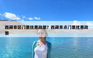 西藏景區門票優惠政策？西藏景點門票優惠政策