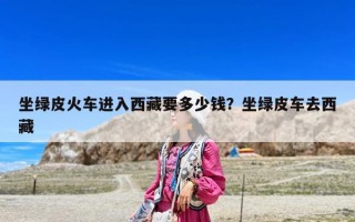 坐綠皮火車進(jìn)入西藏要多少錢?坐綠皮車去西藏 坐綠皮火車進(jìn)入西藏要多少錢?坐綠皮車去西藏